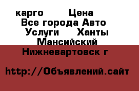 карго 977 › Цена ­ 15 - Все города Авто » Услуги   . Ханты-Мансийский,Нижневартовск г.